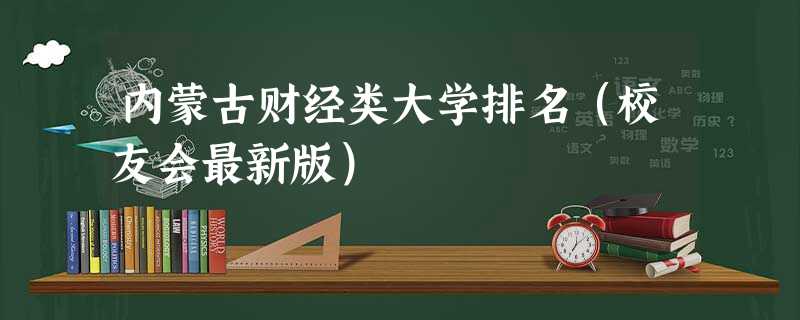 内蒙古财经类大学排名(校友会最新版) 内蒙古财经类大学排名(校友会最新版)