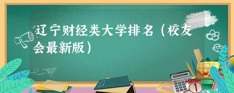 辽宁财经类大学排名(校友会最新版) 辽宁财经类大学排名(校友会最新版)
