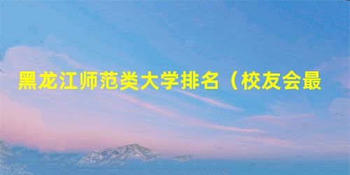 黑龙江师范类大学排名(校友会最新版) 黑龙江师范类大学排名(校友会最新版)