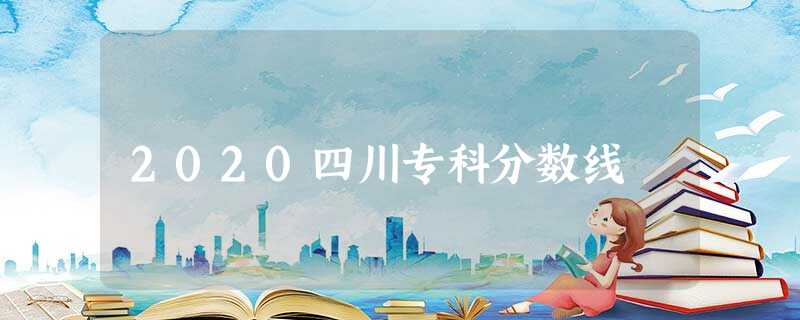 2020四川专科分数线 2020四川专科分数线