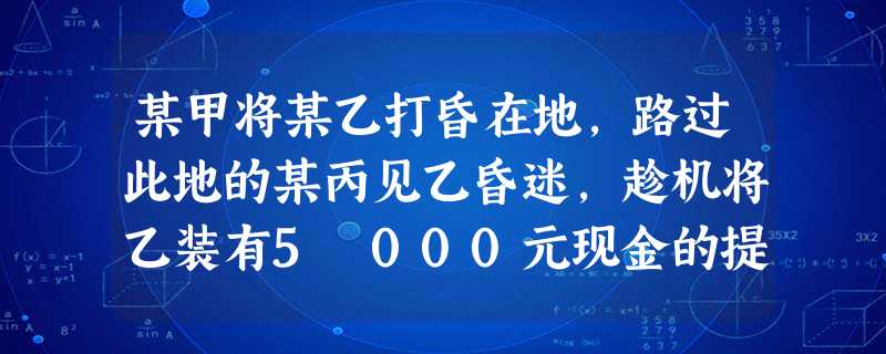 某甲将某乙打昏在地,路过此地的某丙见乙昏迷,趁机将乙装有5 000元现金的提包拿走。甲和丙的行为属 某甲将某乙打昏在地,路过此地的某丙见乙昏迷,趁机将乙装有5 000元现金的提包拿走。甲和丙的行为属