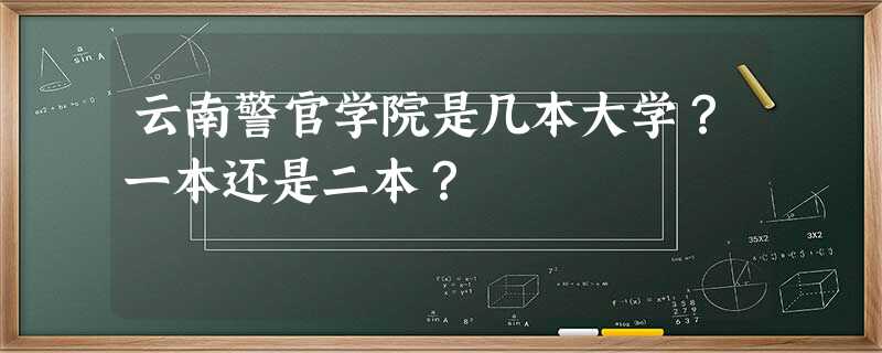 云南警官学院是几本大学?一本还是二本? 云南警官学院是几本大学?一本还是二本?