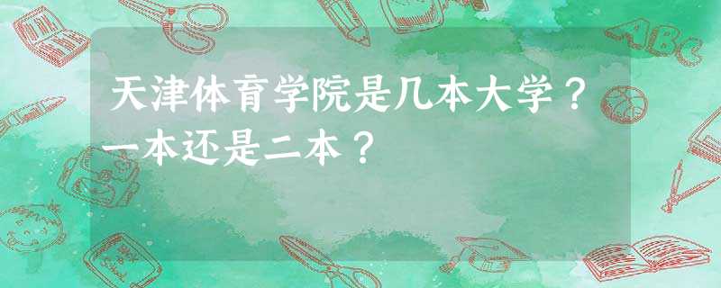 天津体育学院是几本大学?一本还是二本? 天津体育学院是几本大学?一本还是二本?
