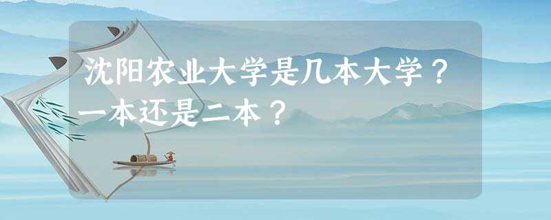 沈阳农业大学是几本大学?一本还是二本? 沈阳农业大学是几本大学?一本还是二本?
