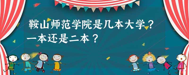 鞍山师范学院是几本大学?一本还是二本? 鞍山师范学院是几本大学?一本还是二本?