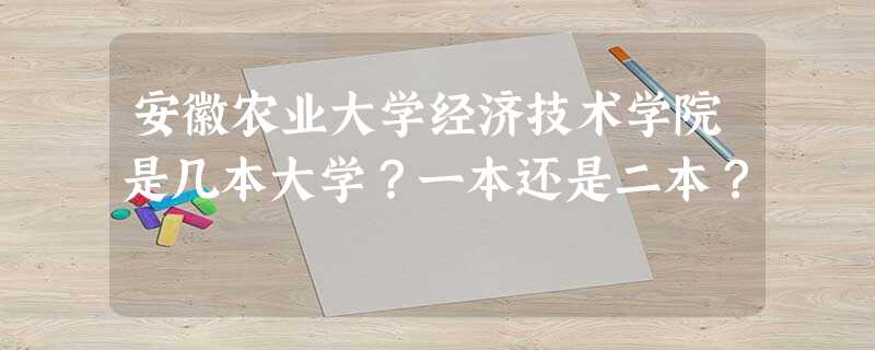 安徽农业大学经济技术学院是几本大学?一本还是二本? 安徽农业大学经济技术学院是几本大学?一本还是二本?