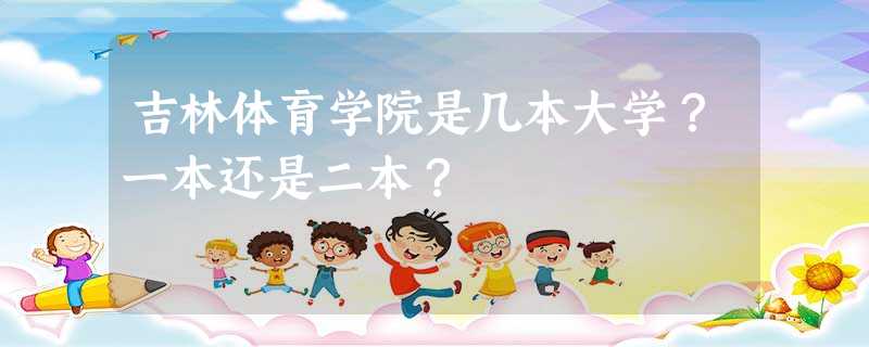 吉林体育学院是几本大学?一本还是二本? 吉林体育学院是几本大学?一本还是二本?