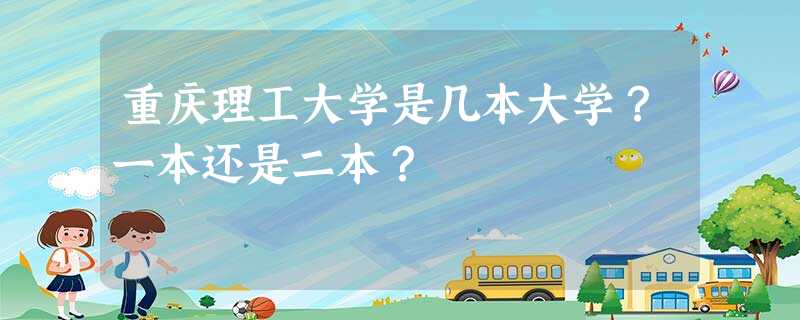 重庆理工大学是几本大学?一本还是二本? 重庆理工大学是几本大学?一本还是二本?