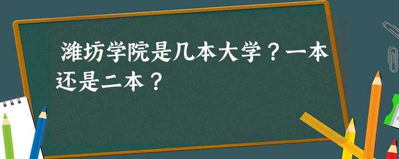 潍坊学院是几本大学?一本还是二本? 潍坊学院是几本大学?一本还是二本?
