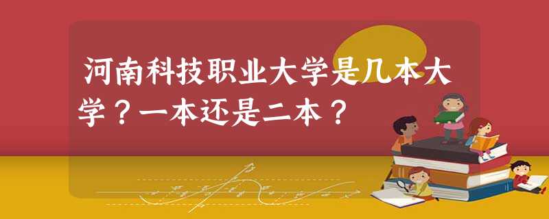 河南科技职业大学是几本大学?一本还是二本? 河南科技职业大学是几本大学?一本还是二本?