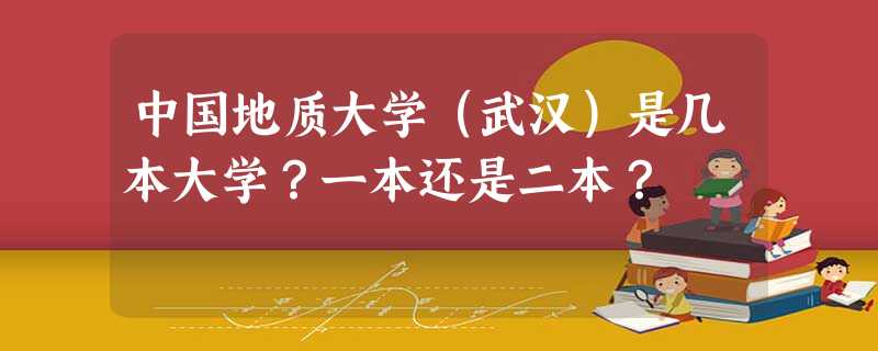 中国地质大学(武汉)是几本大学?一本还是二本? 中国地质大学(武汉)是几本大学?一本还是二本?