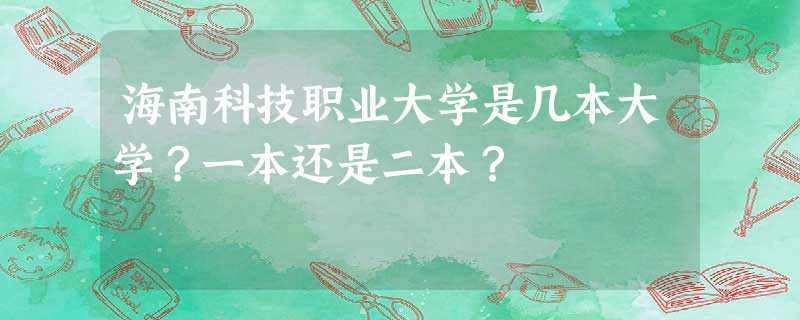 海南科技职业大学是几本大学?一本还是二本? 海南科技职业大学是几本大学?一本还是二本?