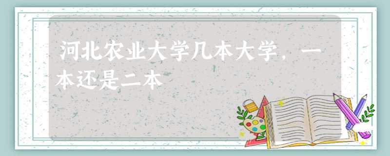 河北农业大学几本大学,一本还是二本 河北农业大学几本大学,一本还是二本