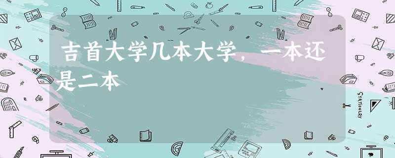 吉首大学几本大学,一本还是二本 吉首大学几本大学,一本还是二本