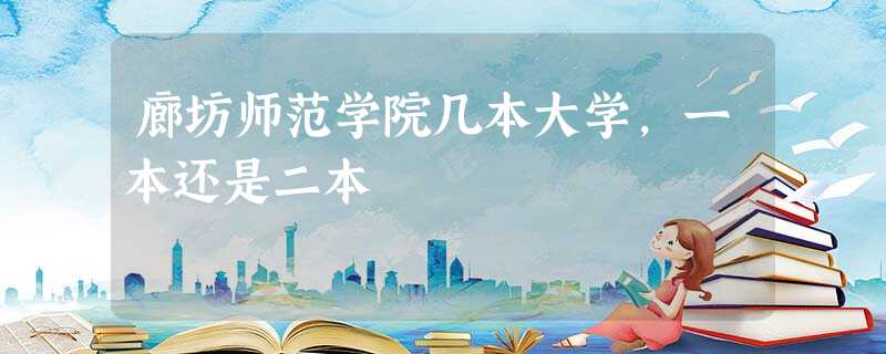 廊坊师范学院几本大学,一本还是二本 廊坊师范学院几本大学,一本还是二本