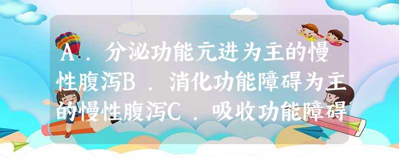 A.分泌功能亢进为主的慢性腹泻B.消化功能障碍为主的慢性腹泻C.吸收功能障碍为主的慢性腹泻D.运动 A.分泌功能亢进为主的慢性腹泻B.消化功能障碍为主的慢性腹泻C.吸收功能障碍为主的慢性腹泻D.运动