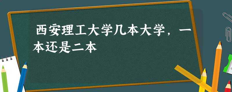 西安理工大学几本大学,一本还是二本 西安理工大学几本大学,一本还是二本