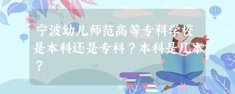宁波幼儿师范高等专科学校是本科还是专科?本科是几本? 宁波幼儿师范高等专科学校是本科还是专科?本科是几本?