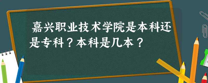 嘉兴职业技术学院是本科还是专科?本科是几本? 嘉兴职业技术学院是本科还是专科?本科是几本?