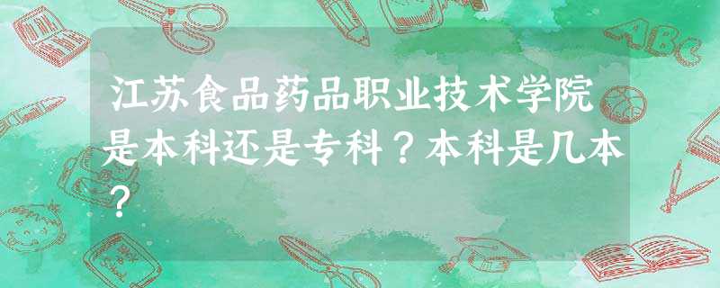 江苏食品药品职业技术学院是本科还是专科?本科是几本? 江苏食品药品职业技术学院是本科还是专科?本科是几本?