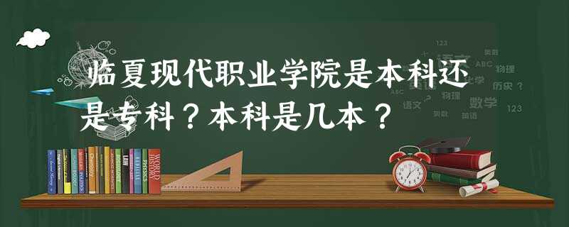 临夏现代职业学院是本科还是专科?本科是几本? 临夏现代职业学院是本科还是专科?本科是几本?