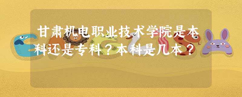 甘肃机电职业技术学院是本科还是专科?本科是几本? 甘肃机电职业技术学院是本科还是专科?本科是几本?