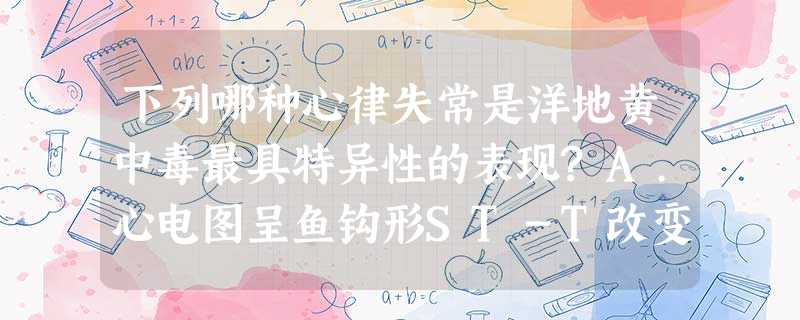 下列哪种心律失常是洋地黄中毒最具特异性的表现?A.心电图呈鱼钩形ST-T改变B.频发房性期前收缩C. 下列哪种心律失常是洋地黄中毒最具特异性的表现?A.心电图呈鱼钩形ST-T改变B.频发房性期前收缩C.