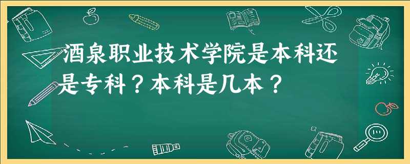 酒泉职业技术学院是本科还是专科?本科是几本? 酒泉职业技术学院是本科还是专科?本科是几本?