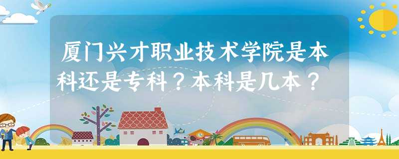 厦门兴才职业技术学院是本科还是专科?本科是几本? 厦门兴才职业技术学院是本科还是专科?本科是几本?