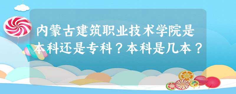内蒙古建筑职业技术学院是本科还是专科?本科是几本? 内蒙古建筑职业技术学院是本科还是专科?本科是几本?
