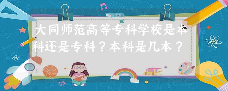 大同师范高等专科学校是本科还是专科?本科是几本? 大同师范高等专科学校是本科还是专科?本科是几本?