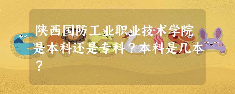 陕西国防工业职业技术学院是本科还是专科?本科是几本? 陕西国防工业职业技术学院是本科还是专科?本科是几本?