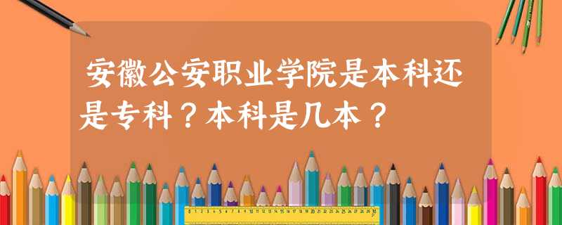 安徽公安职业学院是本科还是专科?本科是几本? 安徽公安职业学院是本科还是专科?本科是几本?