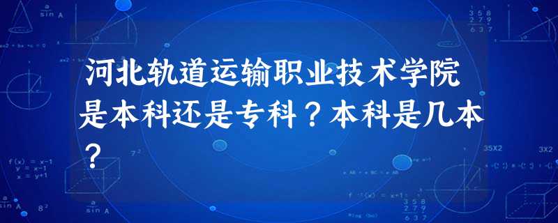 河北轨道运输职业技术学院是本科还是专科?本科是几本? 河北轨道运输职业技术学院是本科还是专科?本科是几本?