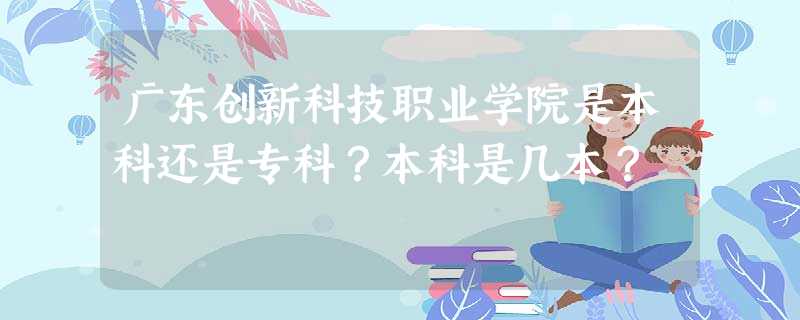 广东创新科技职业学院是本科还是专科?本科是几本? 广东创新科技职业学院是本科还是专科?本科是几本?