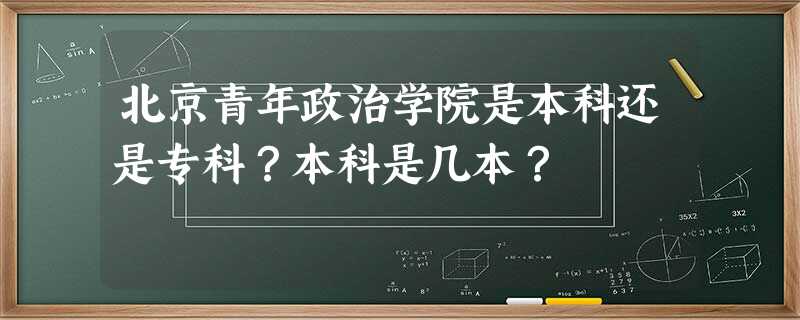 北京青年政治学院是本科还是专科?本科是几本? 北京青年政治学院是本科还是专科?本科是几本?