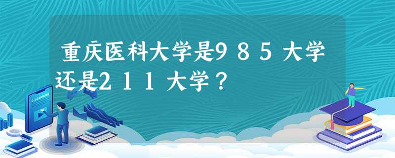 重庆医科大学是985大学还是211大学? 重庆医科大学是985大学还是211大学?