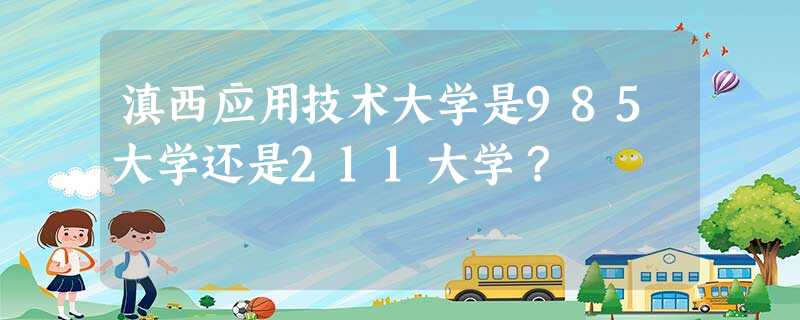 滇西应用技术大学是985大学还是211大学? 滇西应用技术大学是985大学还是211大学?