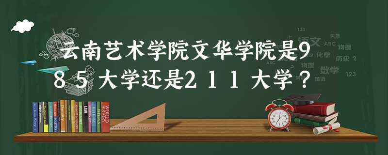 云南艺术学院文华学院是985大学还是211大学? 云南艺术学院文华学院是985大学还是211大学?
