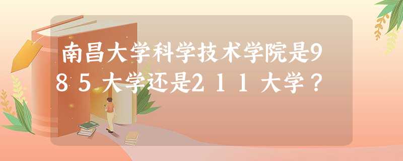 南昌大学科学技术学院是985大学还是211大学? 南昌大学科学技术学院是985大学还是211大学?
