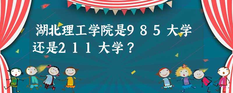 湖北理工学院是985大学还是211大学? 湖北理工学院是985大学还是211大学?