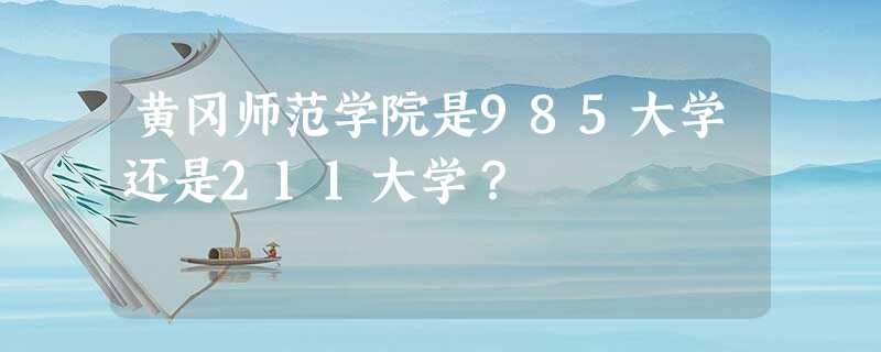 黄冈师范学院是985大学还是211大学? 黄冈师范学院是985大学还是211大学?