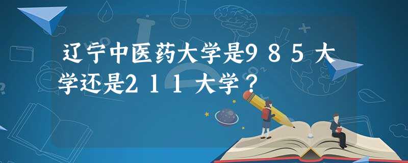 辽宁中医药大学是985大学还是211大学? 辽宁中医药大学是985大学还是211大学?
