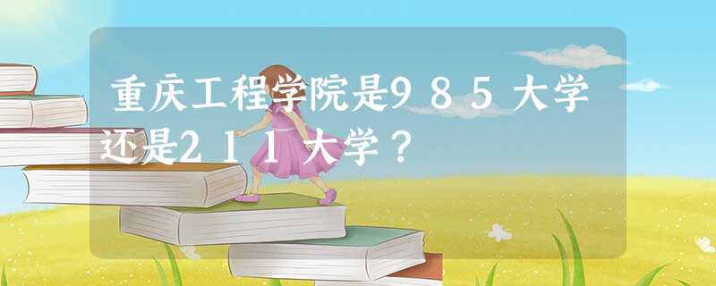 重庆工程学院是985大学还是211大学? 重庆工程学院是985大学还是211大学?