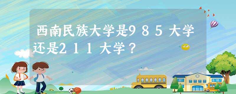 西南民族大学是985大学还是211大学? 西南民族大学是985大学还是211大学?