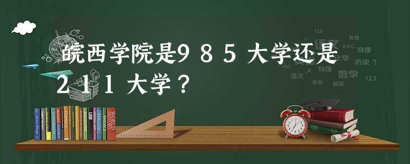 皖西学院是985大学还是211大学? 皖西学院是985大学还是211大学?