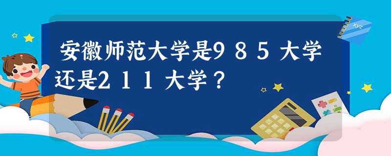安徽师范大学是985大学还是211大学? 安徽师范大学是985大学还是211大学?