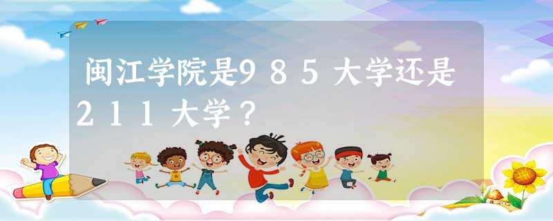 闽江学院是985大学还是211大学? 闽江学院是985大学还是211大学?