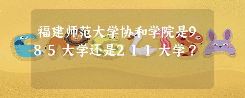 福建师范大学协和学院是985大学还是211大学? 福建师范大学协和学院是985大学还是211大学?