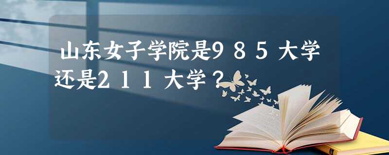山东女子学院是985大学还是211大学? 山东女子学院是985大学还是211大学?